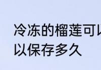 冷冻的榴莲可以放多久 冷冻的榴莲可以保存多久
