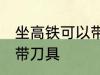 坐高铁可以带刀具吗 坐高铁是否可以带刀具