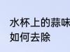 水杯上的蒜味怎样去除 水杯上的蒜味如何去除