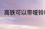 高铁可以带哑铃吗 高铁能否带哑铃