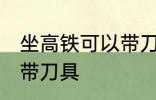 坐高铁可以带刀具吗 坐高铁是否可以带刀具