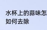 水杯上的蒜味怎样去除 水杯上的蒜味如何去除