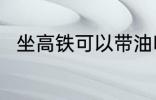 坐高铁可以带油吗 坐高铁能带油吗
