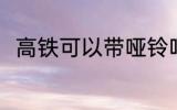 高铁可以带哑铃吗 高铁能否带哑铃