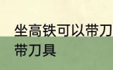 坐高铁可以带刀具吗 坐高铁是否可以带刀具