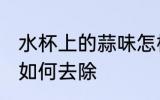 水杯上的蒜味怎样去除 水杯上的蒜味如何去除