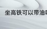 坐高铁可以带油吗 坐高铁能带油吗