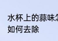 水杯上的蒜味怎样去除 水杯上的蒜味如何去除