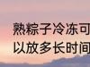 熟粽子冷冻可以放多久 熟粽子冷冻可以放多长时间