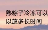 熟粽子冷冻可以放多久 熟粽子冷冻可以放多长时间