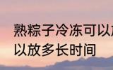 熟粽子冷冻可以放多久 熟粽子冷冻可以放多长时间