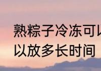 熟粽子冷冻可以放多久 熟粽子冷冻可以放多长时间
