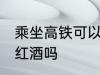 乘坐高铁可以带红酒吗 高铁上可以带红酒吗
