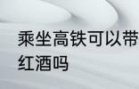 乘坐高铁可以带红酒吗 高铁上可以带红酒吗