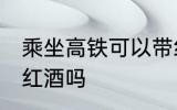 乘坐高铁可以带红酒吗 高铁上可以带红酒吗