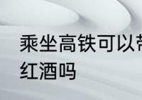 乘坐高铁可以带红酒吗 高铁上可以带红酒吗